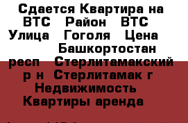 Сдается Квартира на ВТС › Район ­ ВТС › Улица ­ Гоголя › Цена ­ 8 000 - Башкортостан респ., Стерлитамакский р-н, Стерлитамак г. Недвижимость » Квартиры аренда   